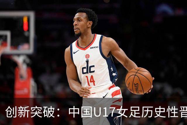 创新突破：中国U17女足历史性晋级世界杯八强