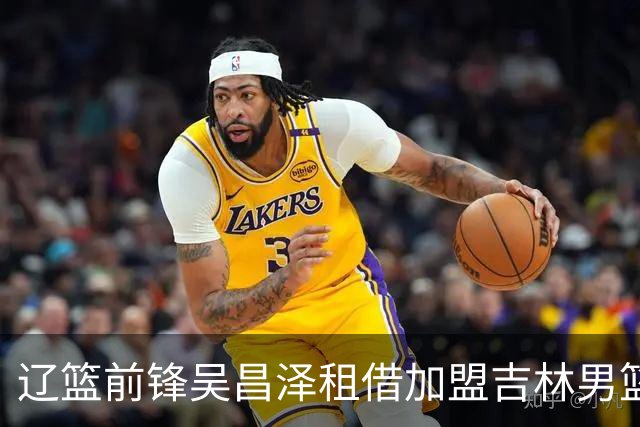 辽篮前锋吴昌泽租借加盟吉林男篮的动态分析