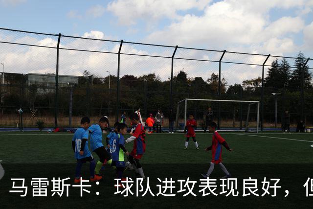 马雷斯卡：球队进攻表现良好，但需杜绝低级失误